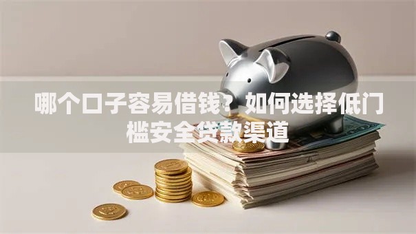 哪个口子容易借钱？如何选择低门槛安全贷款渠道