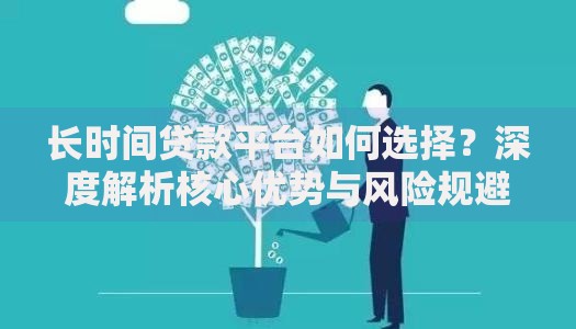 长时间贷款平台如何选择？深度解析核心优势与风险规避