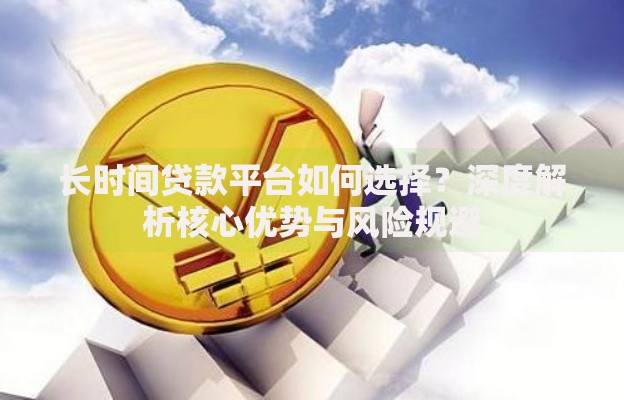 长时间贷款平台如何选择？深度解析核心优势与风险规避