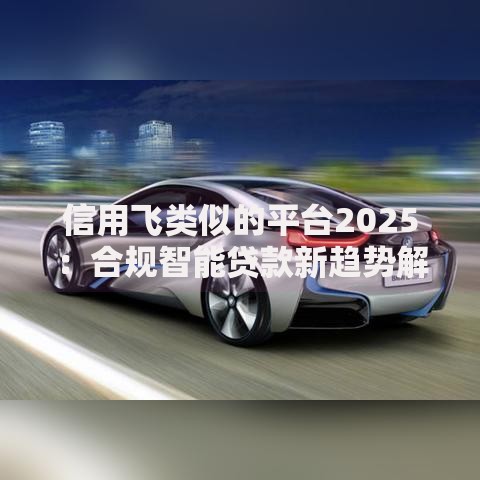 信用飞类似的平台2025：合规智能贷款新趋势解析