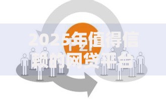 2025年值得信赖的网贷平台有哪些？如何选择更安全
