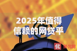 2025年值得信赖的网贷平台有哪些？如何选择更安全