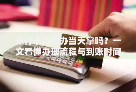 银行卡当天办当天拿吗？一文看懂办理流程与到账时间