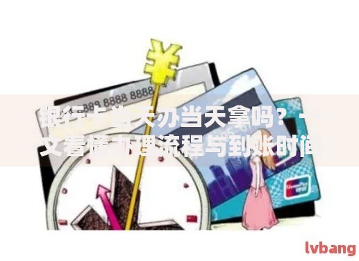 银行卡当天办当天拿吗？一文看懂办理流程与到账时间
