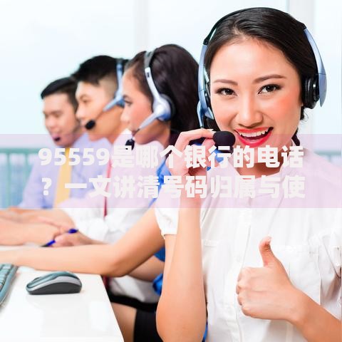 95559是哪个银行的电话？一文讲清号码归属与使用技巧