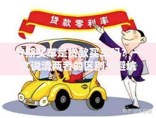 分期买车是贷款买车吗？一文说清两者的区别与避坑指南