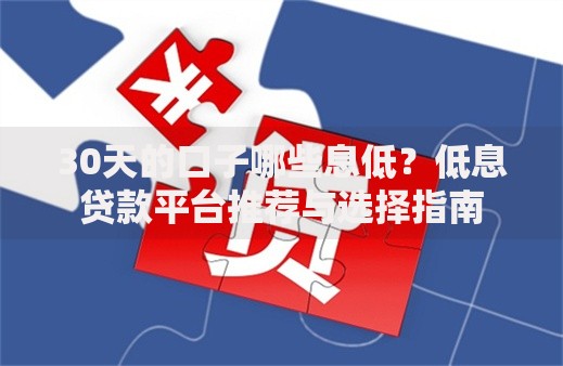 30天的口子哪些息低？低息贷款平台推荐与选择指南