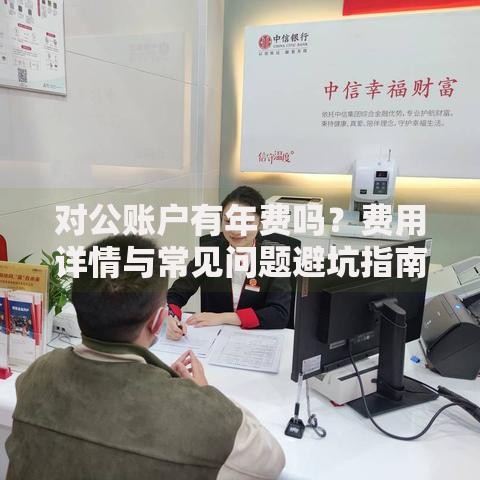 对公账户有年费吗？费用详情与常见问题避坑指南