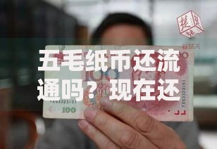 五毛纸币还流通吗？现在还能用吗？最新流通情况与收藏价值解析