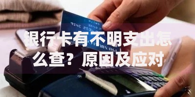 银行卡有不明支出怎么查？原因及应对方法全解析