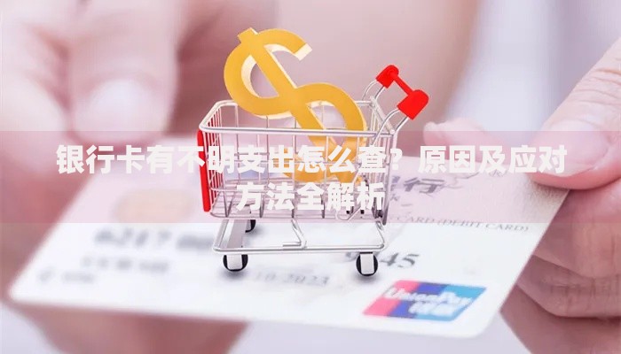 银行卡有不明支出怎么查？原因及应对方法全解析