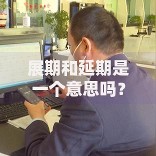 展期和延期是一个意思吗？这俩概念到底有啥区别