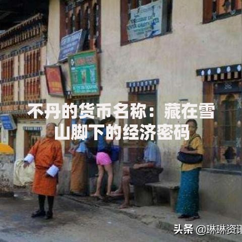 不丹的货币名称：藏在雪山脚下的经济密码
