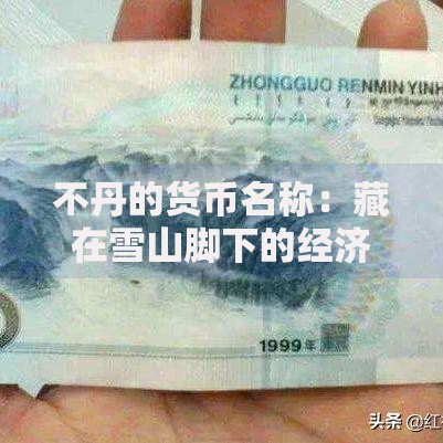 不丹的货币名称：藏在雪山脚下的经济密码
