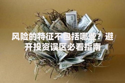 风险的特征不包括哪些？避开投资误区必看指南
