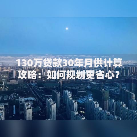 130万贷款30年月供计算攻略：如何规划更省心？