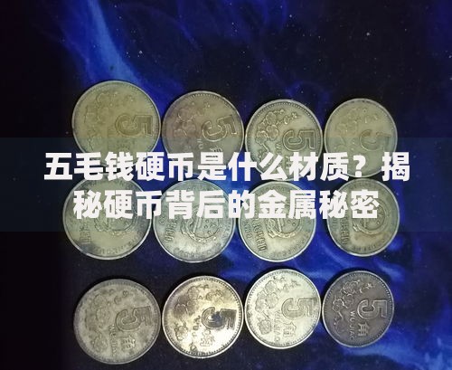 五毛钱硬币是什么材质？揭秘硬币背后的金属秘密