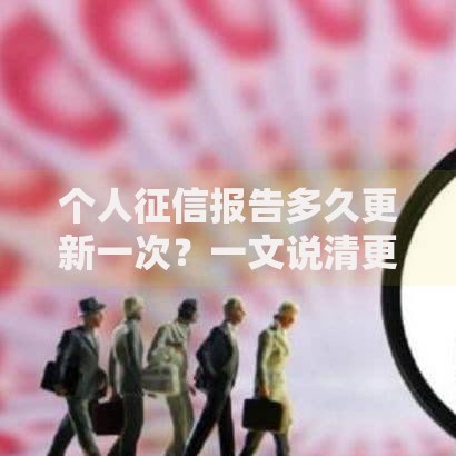 个人征信报告多久更新一次？一文说清更新时间与影响