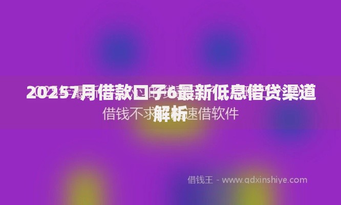 20257月借款口子6最新低息借贷渠道解析