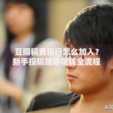 豆瓣稿费银行怎么加入？新手投稿赚零花钱全流程解析