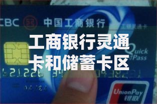 工商银行灵通卡和储蓄卡区别：搞懂这两张卡才能不花冤枉钱