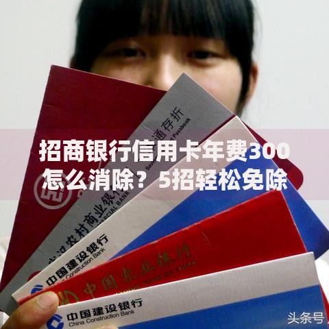 招商银行信用卡年费300怎么消除？5招轻松免除全攻略