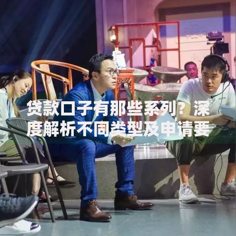 贷款口子有那些系列？深度解析不同类型及申请要点