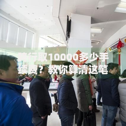 跨行取10000多少手续费？教你算清这笔“隐形开销”