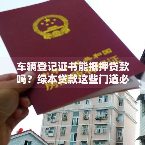 车辆登记证书能抵押贷款吗?绿本贷款这些门道必须懂 车辆登记证书能抵押贷款吗?绿本贷款这些门道必须懂