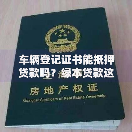 车辆登记证书能抵押贷款吗?绿本贷款这些门道必须懂 车辆登记证书能抵押贷款吗?绿本贷款这些门道必须懂