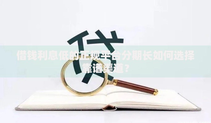 借钱利息低的正规平台分期长如何选择靠谱渠道？