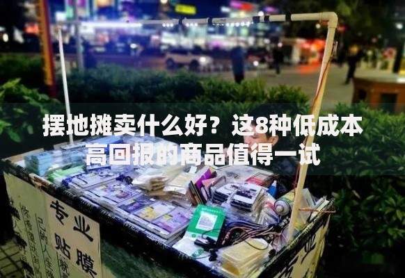 摆地摊卖什么好？这8种低成本高回报的商品值得一试