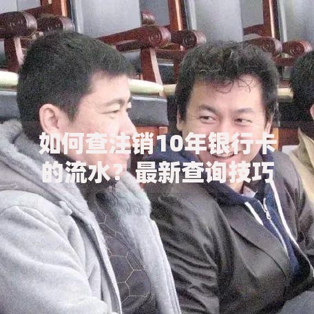 如何查注销10年银行卡的流水？最新查询技巧与避坑指南