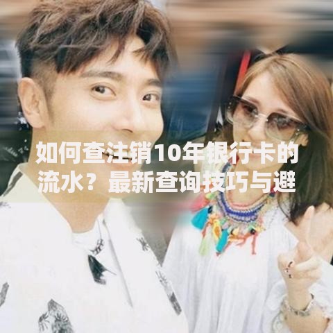如何查注销10年银行卡的流水？最新查询技巧与避坑指南