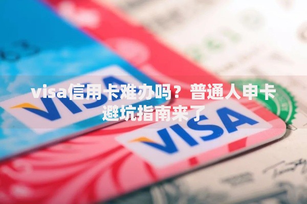visa信用卡难办吗？普通人申卡避坑指南来了