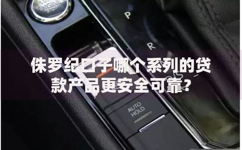 侏罗纪口子哪个系列的贷款产品更安全可靠？