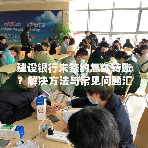 建设银行未签约怎么转账？解决方法与常见问题汇总