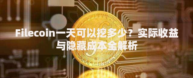 Filecoin一天可以挖多少？实际收益与隐藏成本全解析