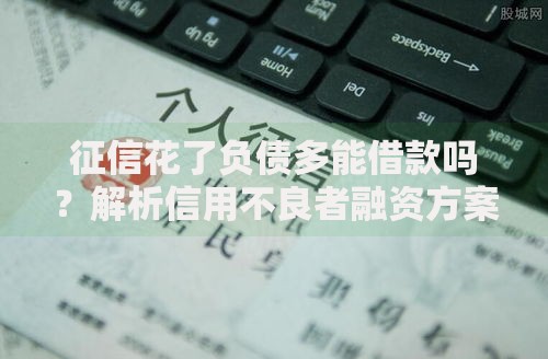 征信花了负债多能借款吗？解析信用不良者融资方案