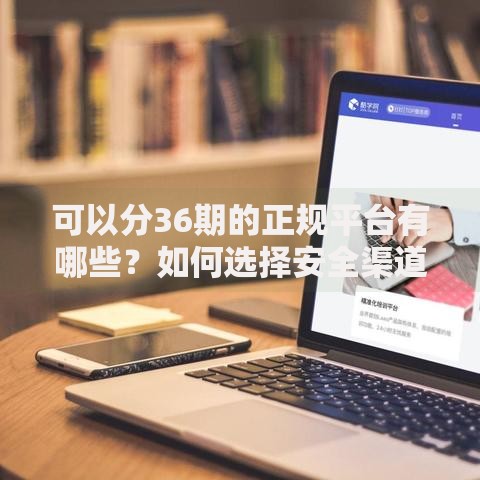 可以分36期的正规平台有哪些？如何选择安全渠道