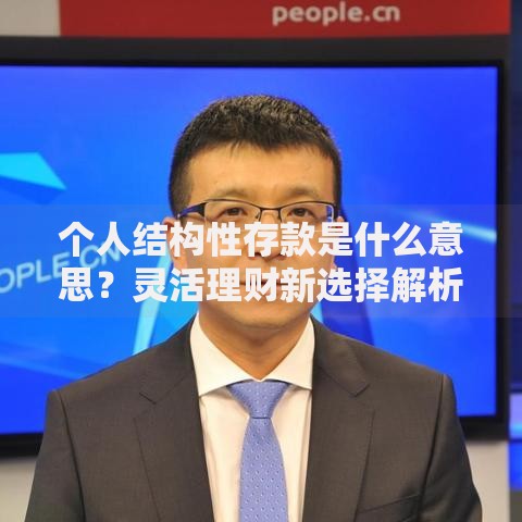 个人结构性存款是什么意思？灵活理财新选择解析