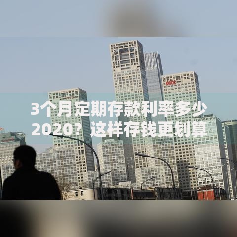 3个月定期存款利率多少2020？这样存钱更划算