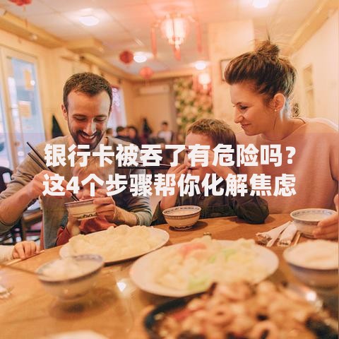 银行卡被吞了有危险吗？这4个步骤帮你化解焦虑！