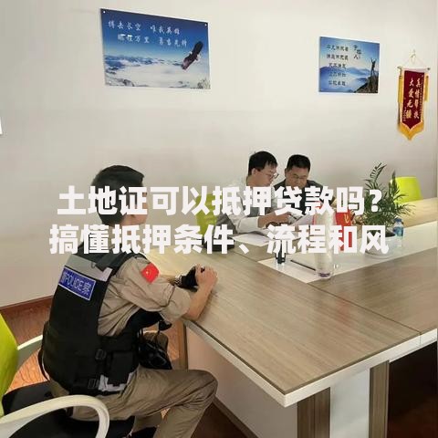 土地证可以抵押贷款吗？搞懂抵押条件、流程和风险点