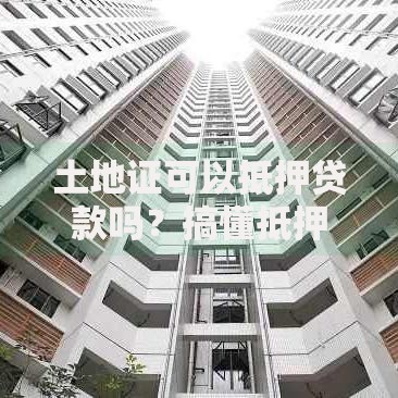 土地证可以抵押贷款吗？搞懂抵押条件、流程和风险点