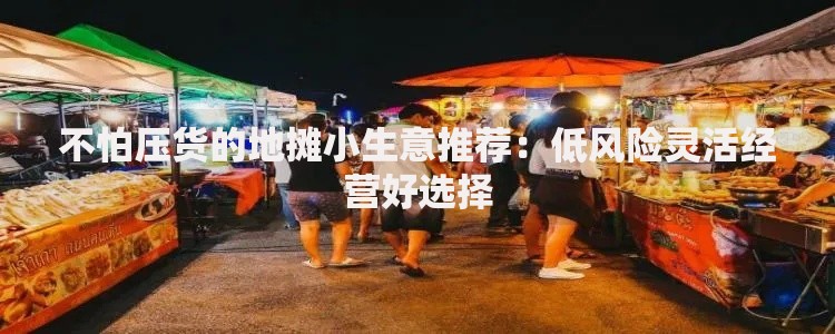 不怕压货的地摊小生意推荐：低风险灵活经营好选择
