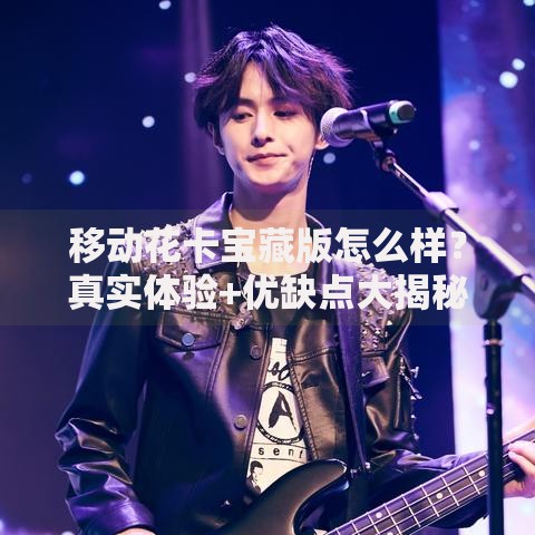 移动花卡宝藏版怎么样？真实体验+优缺点大揭秘