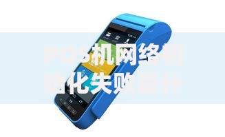 POS机网络初始化失败是什么意思？常见原因和解决办法