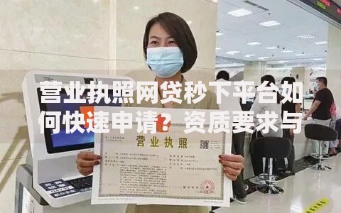 营业执照网贷秒下平台如何快速申请？资质要求与流程解析