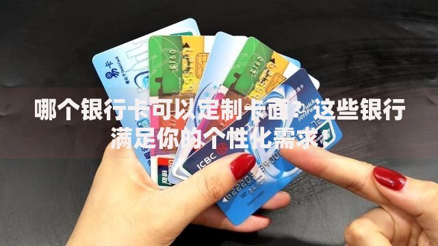 哪个银行卡可以定制卡面？这些银行满足你的个性化需求！